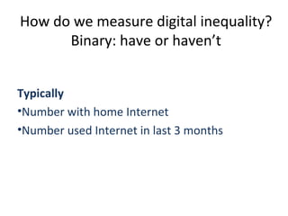 How do we measure digital inequality?
      Binary: have or haven’t


Typically
•Number with home Internet
•Number used Internet in last 3 months
 