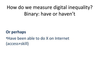 How do we measure digital inequality?
      Binary: have or haven’t


Or perhaps
•Have been able to do X on Internet
(access+skill)
 