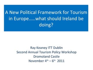 A New Political Framework for Tourism in Europe.....what should Ireland be doing? Ray Keaney ITT Dublin Second Annual Tourism Policy Workshop Dromoland Castle November 4 th  – 6 th   2011 