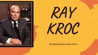 RAY
KROC
By Gregory,Marsha,Pieter,Calvin
 