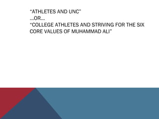 “ATHLETES AND UNC”
…OR…
“COLLEGE ATHLETES AND STRIVING FOR THE SIX
CORE VALUES OF MUHAMMAD ALI”
 