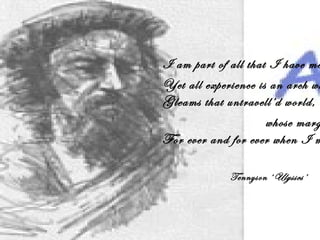 I am part of all that I have me
Yet all experience is an arch wh
Gleams that untravell’d world,
whose marg
For ever and for ever when I m
Tennyson ‘Ulysses’
 