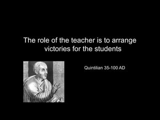 The role of the teacher is to arrange
victories for the students
Quintilian 35-100 AD
 
