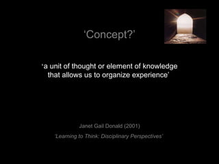 ‘Concept?’
‘a unit of thought or element of knowledge
that allows us to organize experience’
Janet Gail Donald (2001)
‘Learning to Think: Disciplinary Perspectives’
 