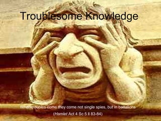 When troubles come they come not single spies, but in battalions
(Hamlet Act 4 Sc 5 ll 83-84)
Troublesome Knowledge
 