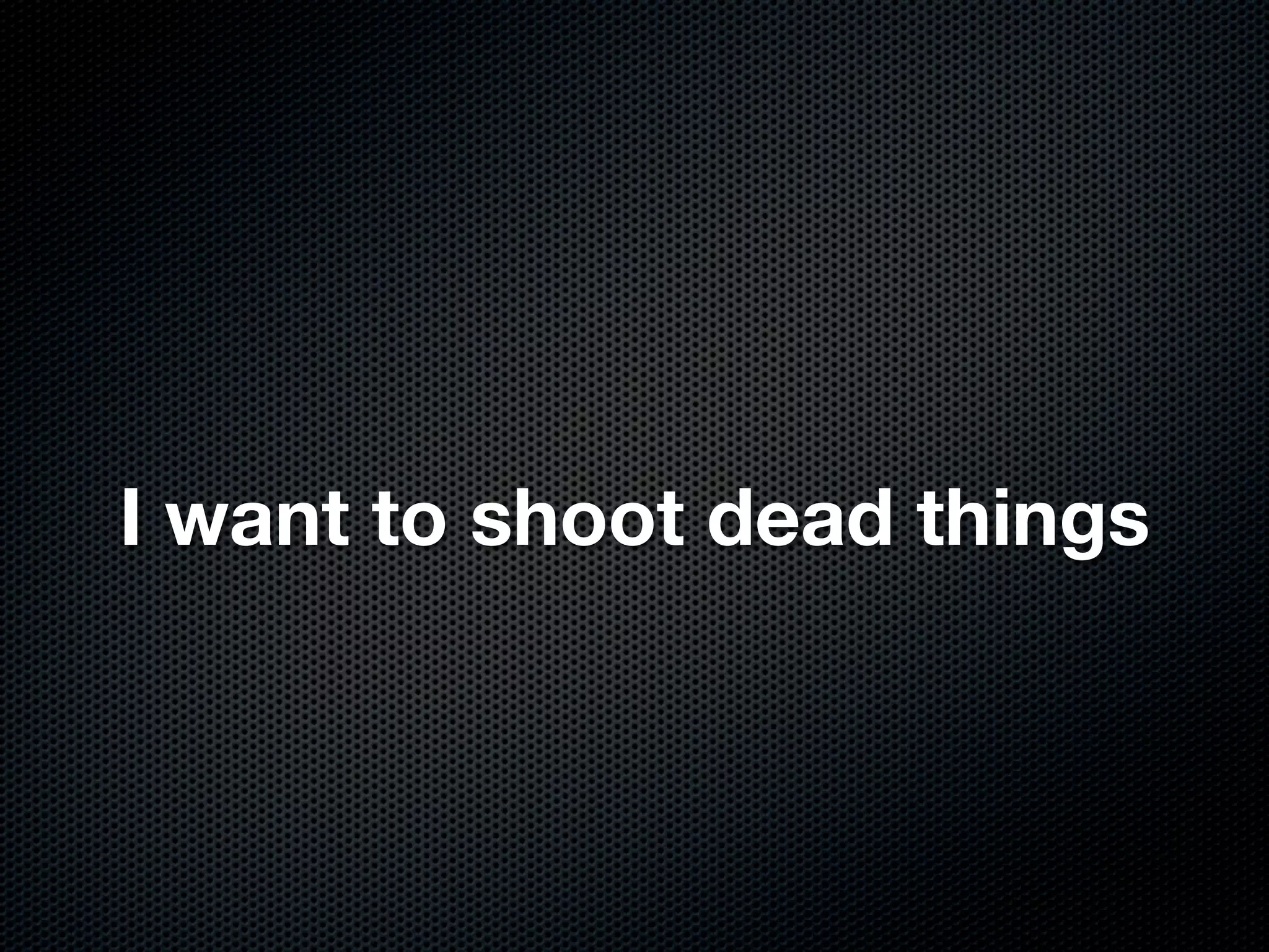 I want to shoot dead things
 