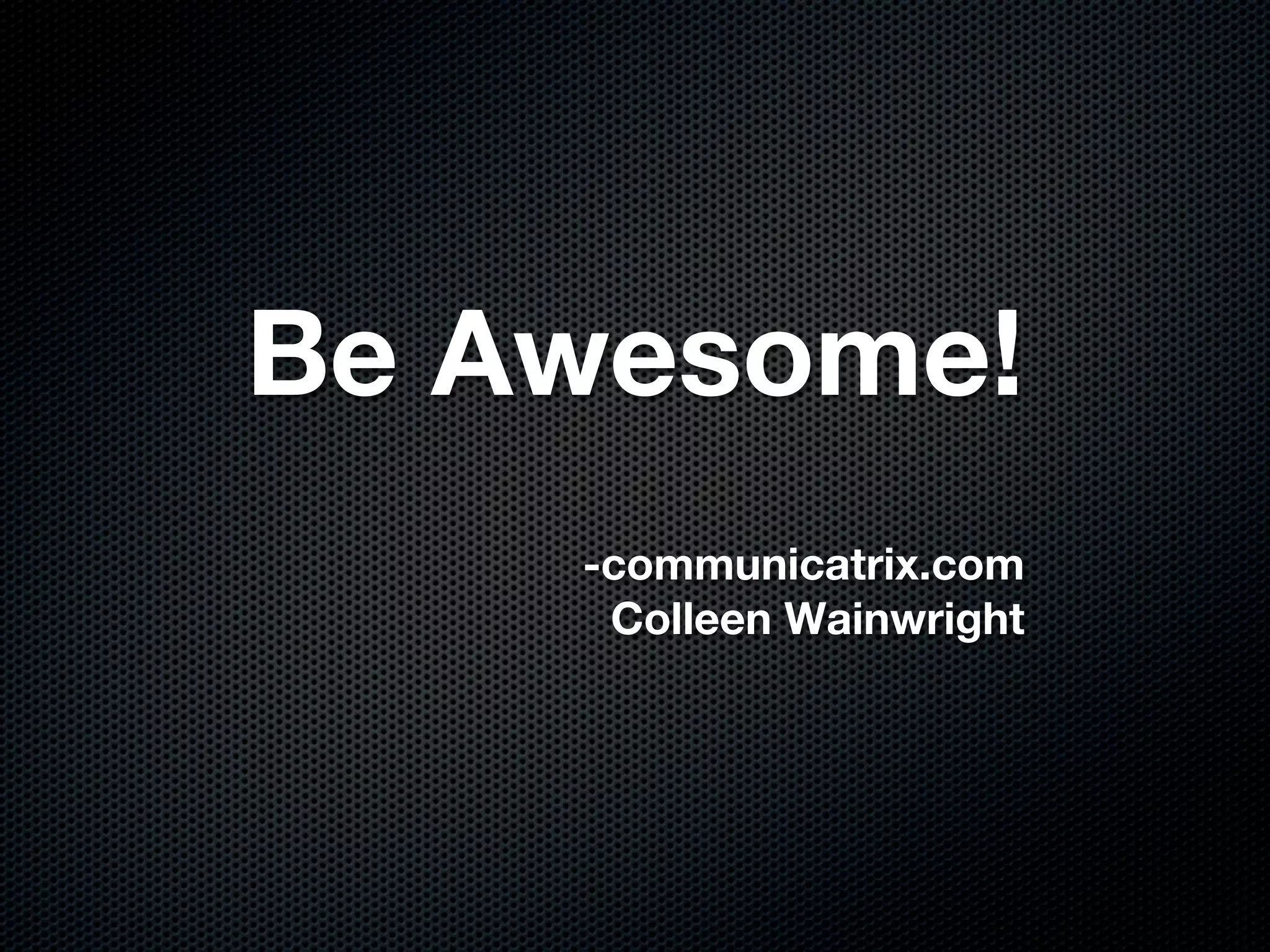 Be Awesome!
    -communicatrix.com
     Colleen Wainwright
 