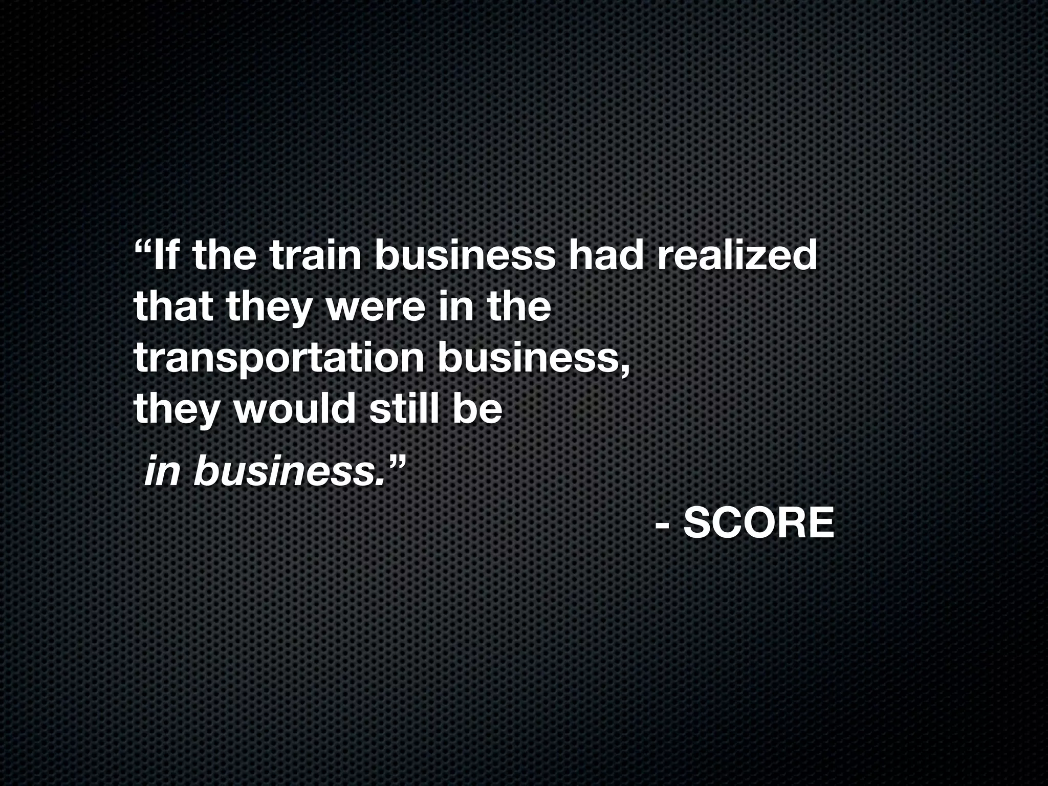 “If the train business had realized
that they were in the
transportation business,
they would still be
 in business.”
                           - SCORE
 