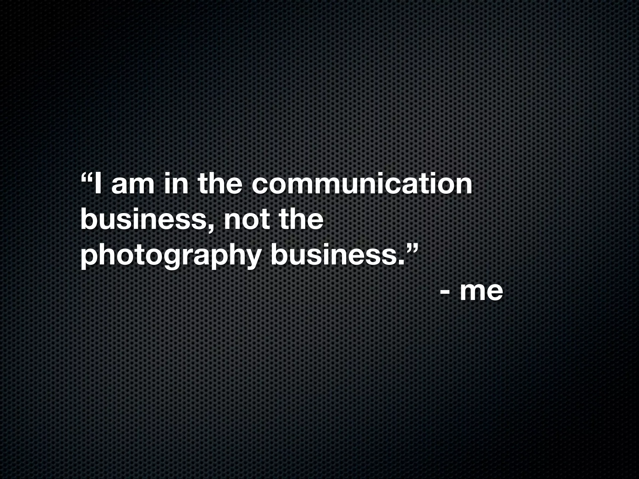 “I am in the communication
business, not the
photography business.”
                        - me
 