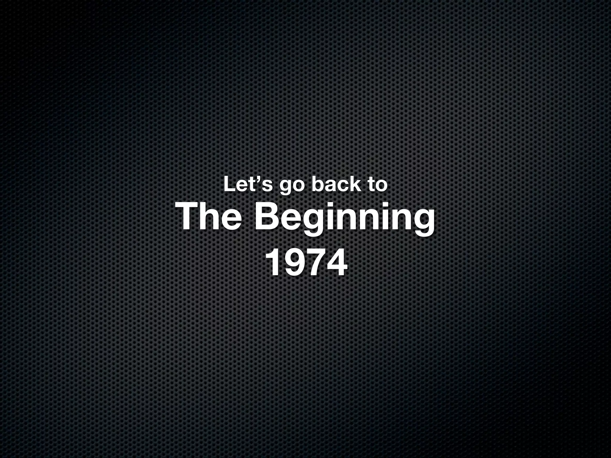 Let’s go back to
The Beginning
    1974
 