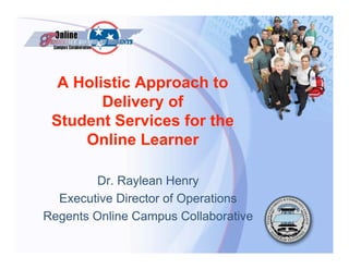 A Holistic Approach to
        Delivery of
 Student Services for the
     Online Learner

        Dr. Raylean Henry
  Executive Director of Operations
Regents Online Campus Collaborative
 