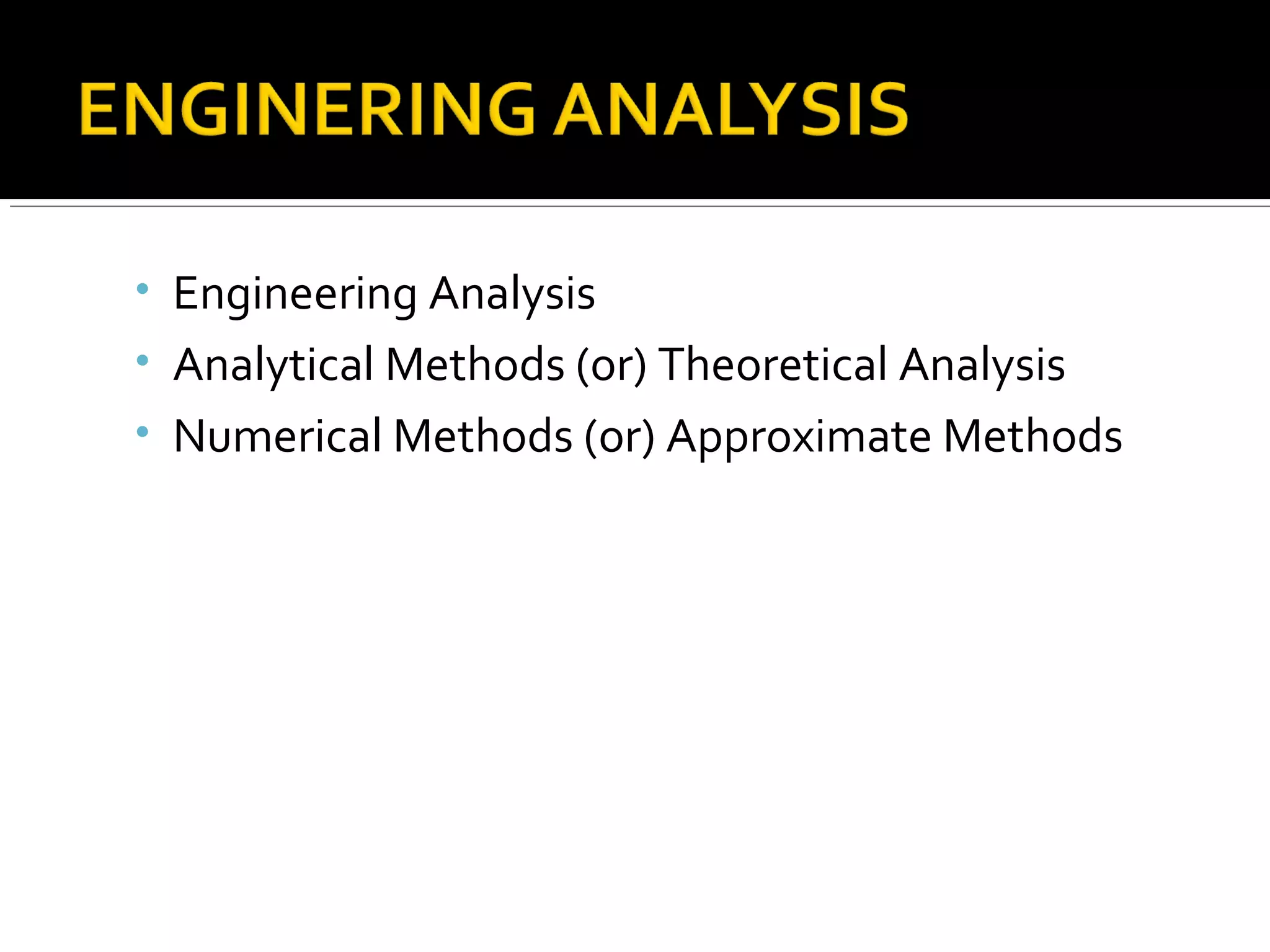 • Engineering Analysis
• Analytical Methods (or) Theoretical Analysis
• Numerical Methods (or) Approximate Methods
 