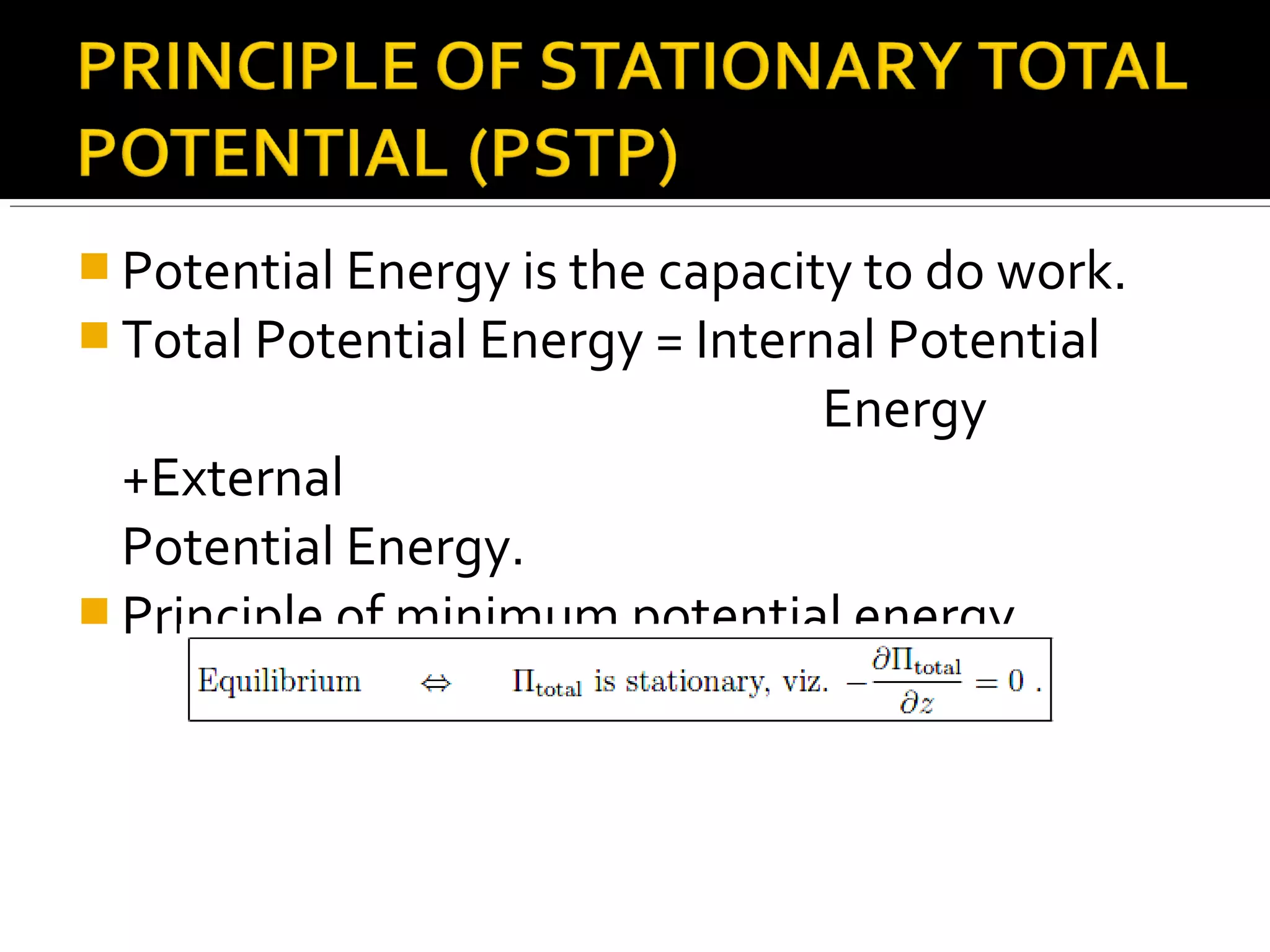  Potential Energy is the capacity to do work.
 Total Potential Energy = Internal Potential
Energy
+External
Potential Energy.
 Principle of minimum potential energy
 