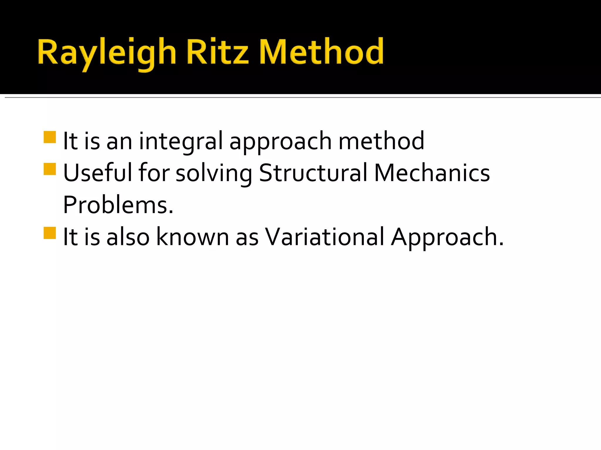  It is an integral approach method
 Useful for solving Structural Mechanics
Problems.
 It is also known as Variational Approach.
 