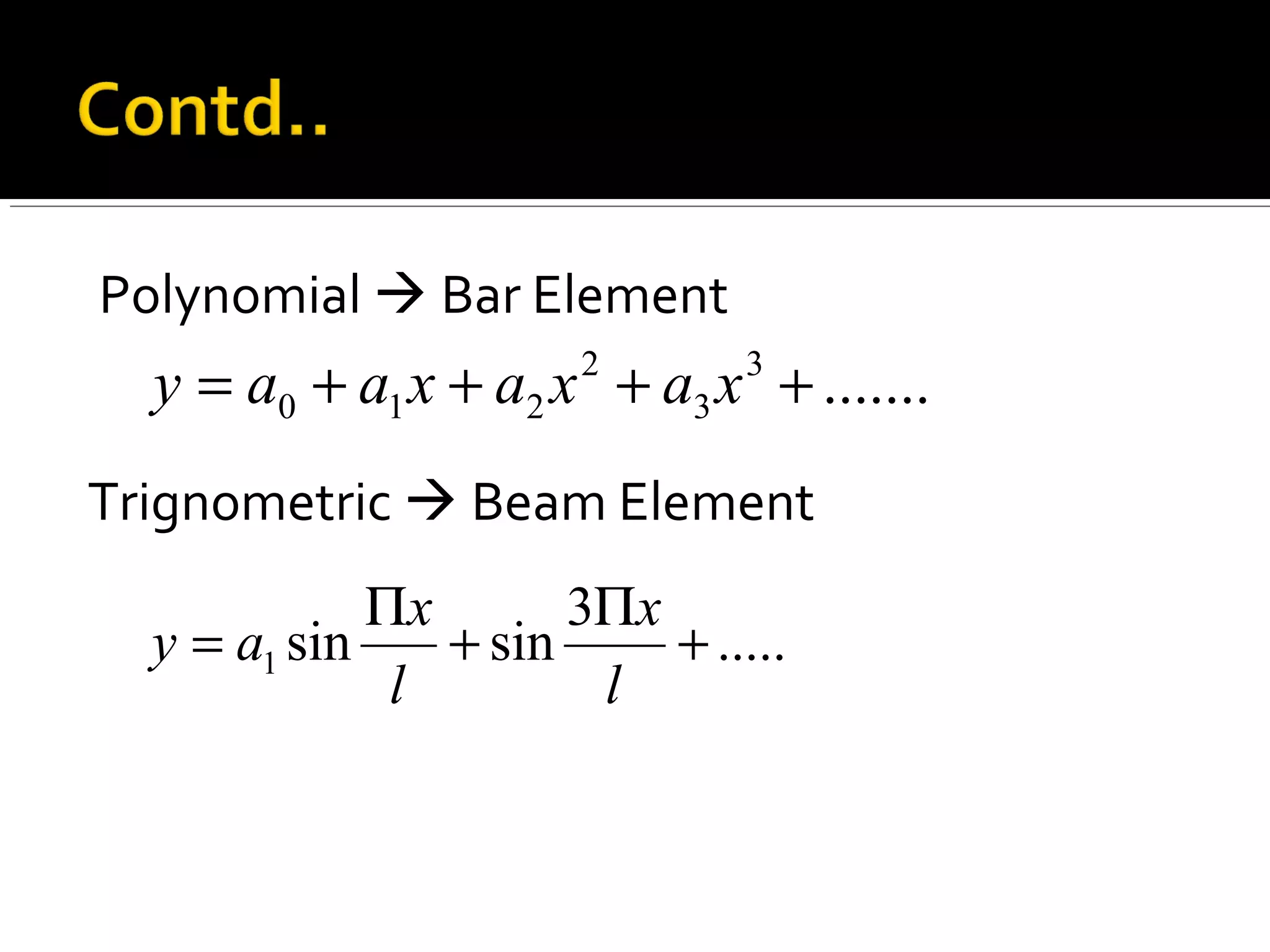 Polynomial  Bar Element
Trignometric  Beam Element
.......3
3
2
210 ++++= xaxaxaay
.....
3
sinsin1 +
Π
+
Π
=
l
x
l
x
ay
 