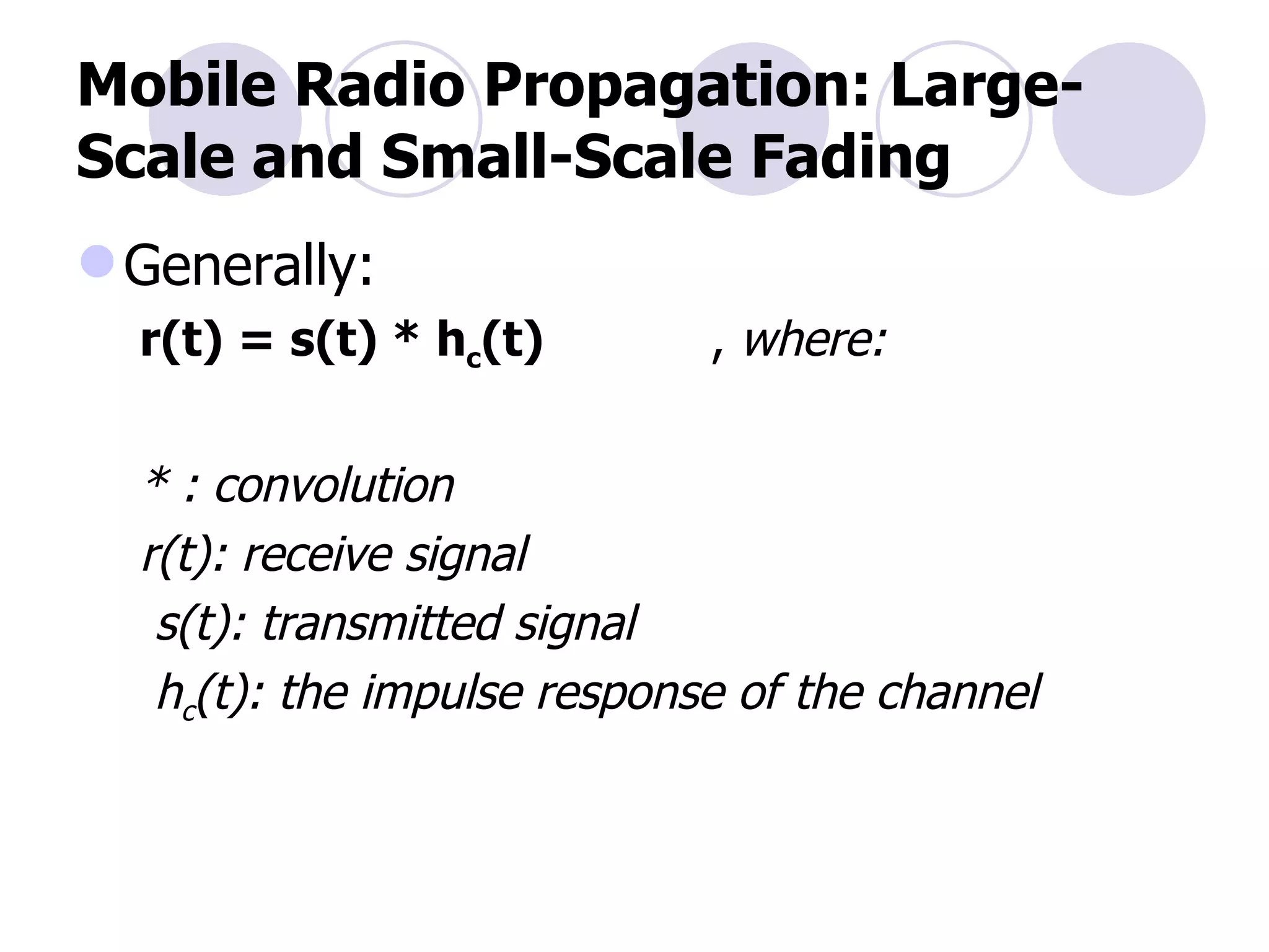 Mobile Radio Propagation: Large-Scale and Small-Scale Fading Generally: r(t) = s(t) * h c (t)   ,  where: * : convolution r(t): receive signal s(t): transmitted signal h c (t): the impulse response of the channel 