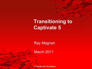 Transitioning to
Captivate 5

Ray Magnan

March 2011


© Copyright 2011 Ray Magnan
 