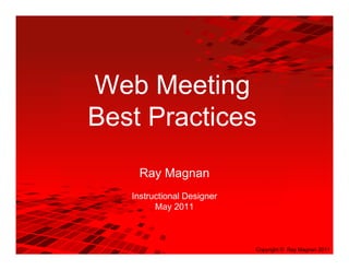 Web Meeting
Best Practices
    Ray Magnan
   Instructional Designer
         May 2011



                            Copyright © Ray Magnan 2011
 