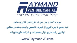 www.RaymandVC.com
‫محور‬ ‫فناوری‬ ‫های‬ ‫طرح‬ ‫در‬ ‫سی‬ ‫وی‬ ‫گذاری‬ ‫سرمایه‬
‫صنای‬ ‫در‬ ‫رشد‬ ‫ایجاد‬ ‫و‬ ‫تخصص‬ ،‫تجربه‬ ‫از‬ ‫گیری‬ ‫بهره‬ ‫با‬ ‫جامع‬ ‫دید‬‫ع‬
‫فناورانه‬ ‫های‬ ‫شرکت‬ ‫و‬ ‫محصوالت‬ ‫بازار‬ ‫سریع‬ ‫رشد‬ ‫توانایی‬
 