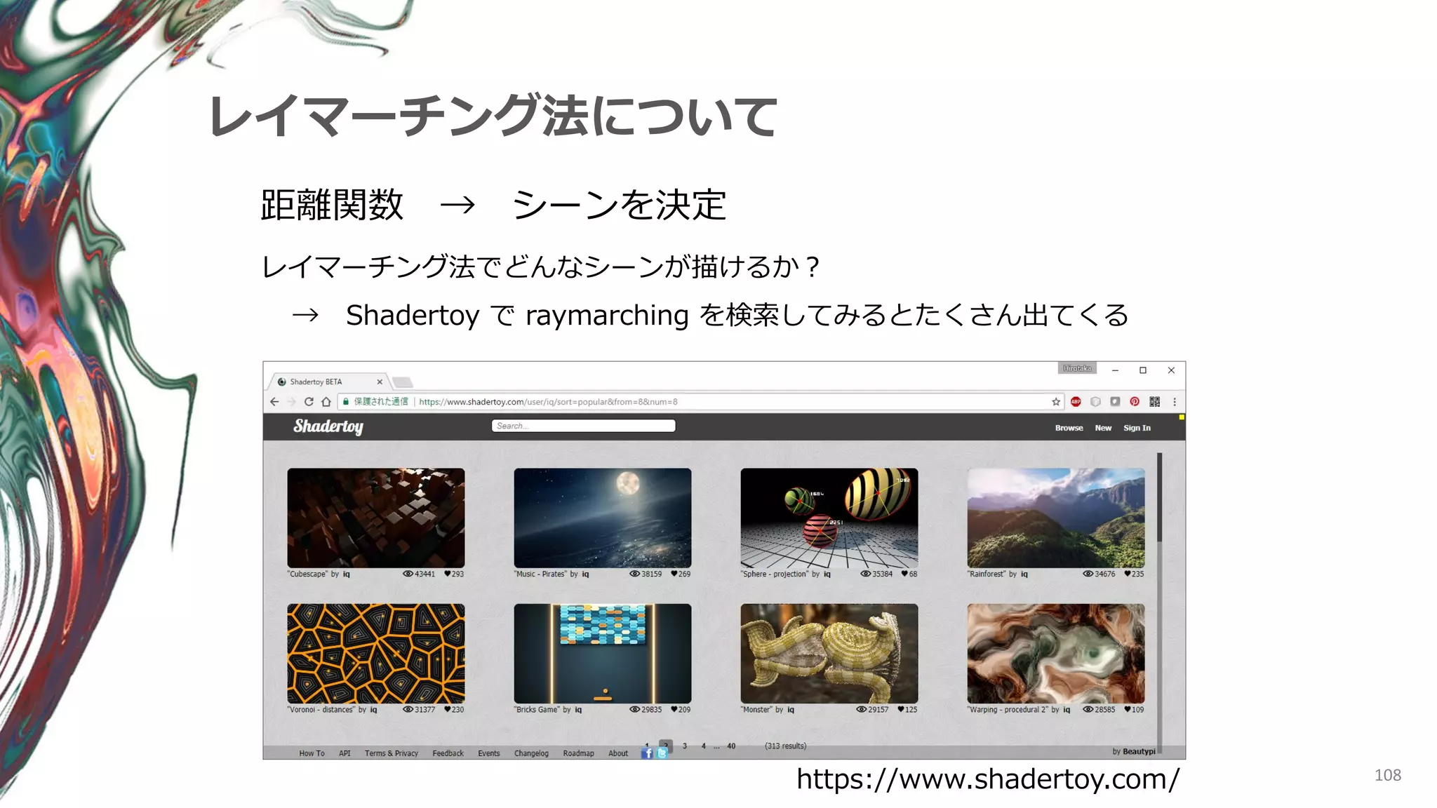 108
レイマーチング法について
距離関数 → シーンを決定
レイマーチング法でどんなシーンが描けるか？
https://www.shadertoy.com/
→ Shadertoy で raymarching を検索してみるとたくさん出てくる
 