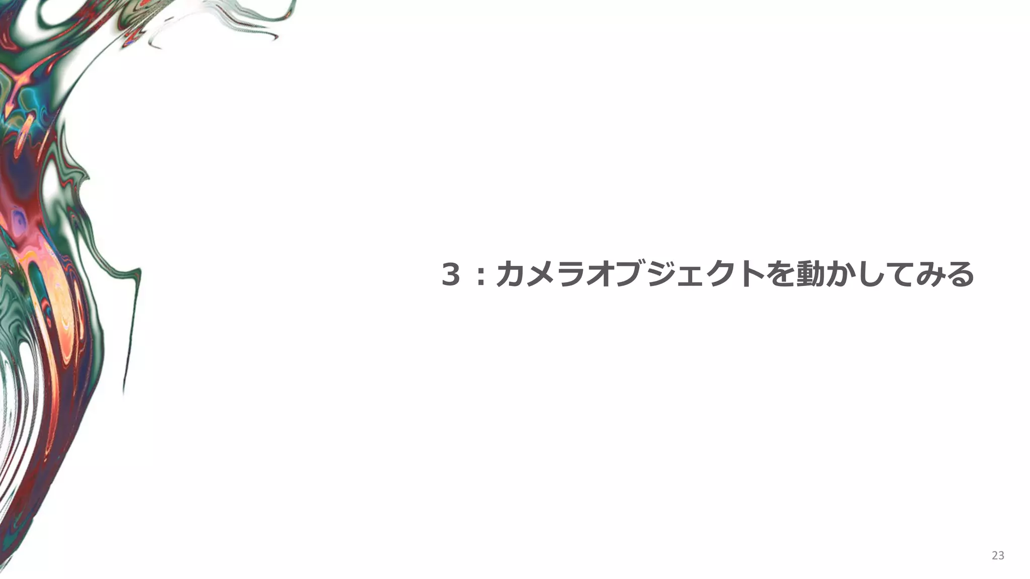 23
３：カメラオブジェクトを動かしてみる
 