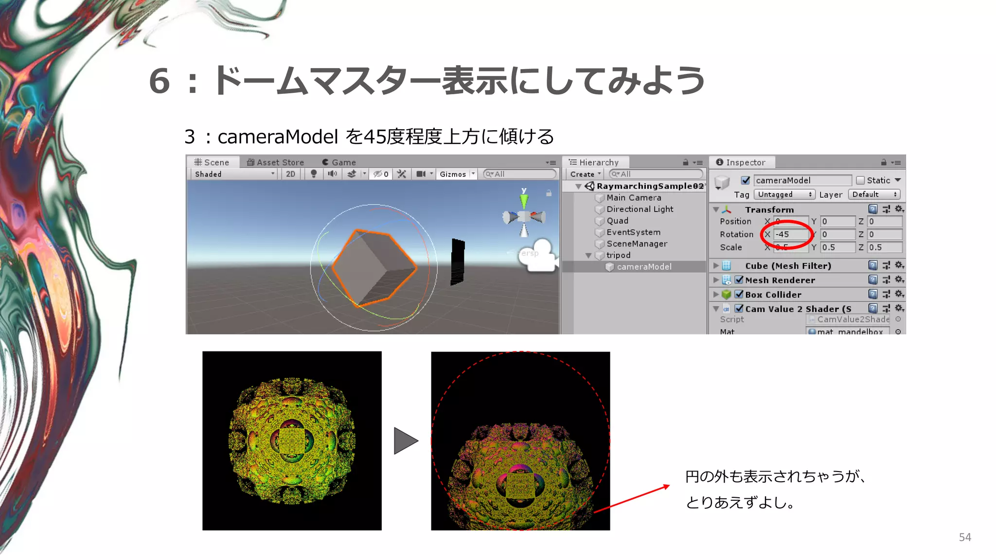 54
６：ドームマスター表示にしてみよう
３：cameraModel を45度程度上方に傾ける
円の外も表示されちゃうが、
とりあえずよし。
 