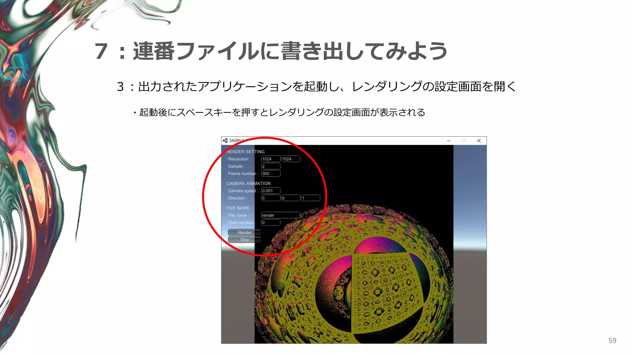 59
７：連番ファイルに書き出してみよう
３：出力されたアプリケーションを起動し、レンダリングの設定画面を開く
・起動後にスペースキーを押すとレンダリングの設定画面が表示される
 