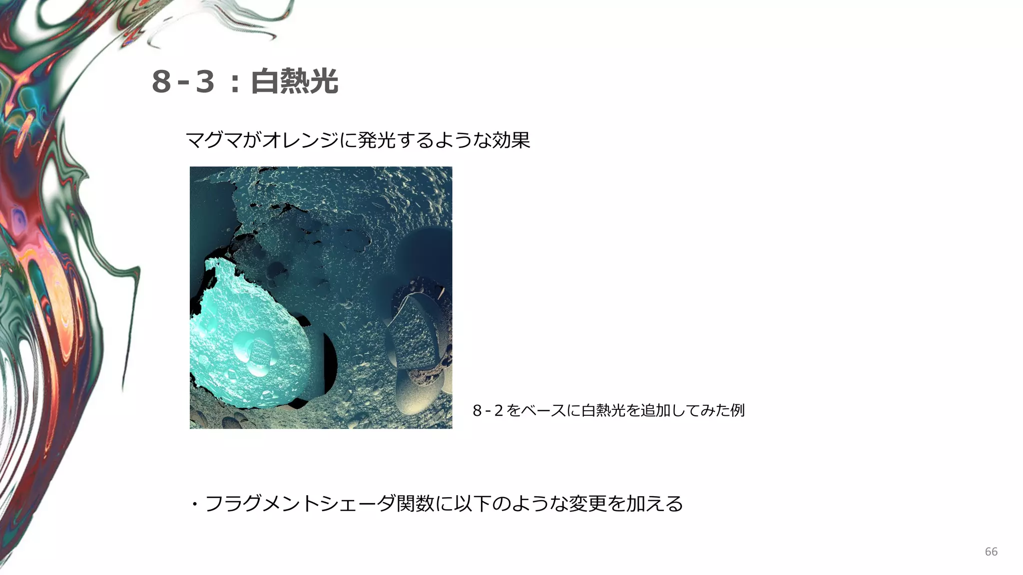66
８-３：白熱光
マグマがオレンジに発光するような効果
８-２をベースに白熱光を追加してみた例
・フラグメントシェーダ関数に以下のような変更を加える
 