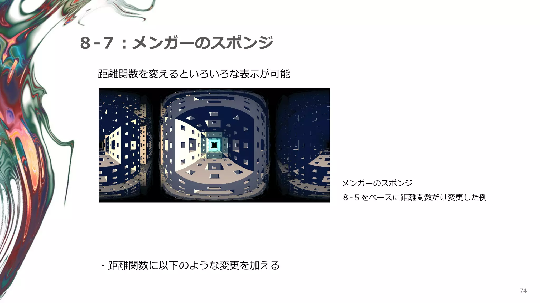 74
８-７：メンガーのスポンジ
距離関数を変えるといろいろな表示が可能
メンガーのスポンジ
８-５をベースに距離関数だけ変更した例
・距離関数に以下のような変更を加える
 