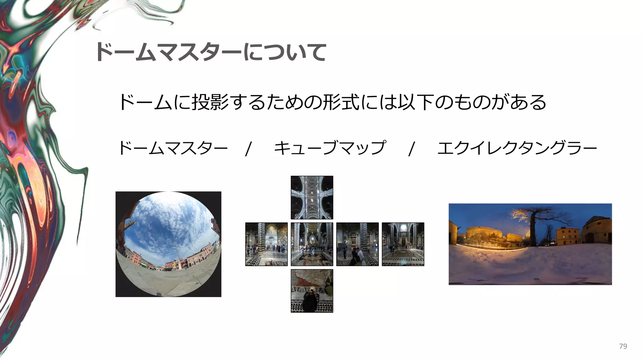 79
ドームマスターについて
ドームに投影するための形式には以下のものがある
ドームマスター / キューブマップ / エクイレクタングラー
 