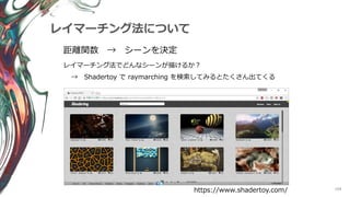 108
レイマーチング法について
距離関数 → シーンを決定
レイマーチング法でどんなシーンが描けるか？
https://www.shadertoy.com/
→ Shadertoy で raymarching を検索してみるとたくさん出てくる
 