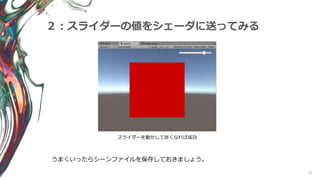 22
２：スライダーの値をシェーダに送ってみる
うまくいったらシーンファイルを保存しておきましょう。
スライダーを動かして赤くなれば成功
 