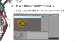 43
５：カメラの動きと連動させてみよう
３で作成したカメラの動きを4-3で作成したシェーダに送る
 