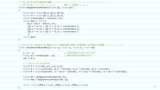 52
// クォータニオン同士の積を返す関数 ------------------------------------------------
// クォータニオン → Q = (t; x, y, z) 実部 t で虚部が x, y, z
float4 GetQuaternionProduct(float4 Ql, float4 Qr)
{
float3 vl = float3(Ql.y, Ql.z, Ql.w);
float3 vr = float3(Qr.y, Qr.z, Qr.w);
float3 crossProduct = cross(vl, vr);
float4 Qans = float4(
Ql.x * Qr.x - dot(vl, vr),
(Ql.x * vr.x) + (Qr.x * vl.x) + crossProduct.x,
(Ql.x * vr.y) + (Qr.x * vl.y) + crossProduct.y,
(Ql.x * vr.z) + (Qr.x * vl.z) + crossProduct.z
);
return Qans;
}
// クォータニオン：ある点(p)を、軸AB(a と b を通る直線)の周りに任意角度(rad)回転させる関数 ----------------
float3 RotateCoordAroundAxis(float3 p, float3 a, float3 b, float rad)
{
p = p - a; // 点を計算用にオフセットかけておく
float3 ax = normalize(b - a); // 軸の方向を示す単位ベクトル
rad *= 0.5;
// 3つのクォータニオンを作成
float4 P = float4(0, p.x, p.y, p.z);
float4 Q = float4(cos(rad), ax.x * sin(rad), ax.y * sin(rad), ax.z * sin(rad));
float4 R = float4(cos(rad), -1 * ax.x * sin(rad), -1 * ax.y * sin(rad), -1 * ax.z * sin(rad));
float4 RP = GetQuaternionProduct(R, P);
float4 RPQ = GetQuaternionProduct(RP, Q);
return float3((RPQ.y + a.x), (RPQ.z + a.y), (RPQ.w + a.z));
}
 