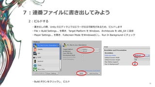 58
７：連番ファイルに書き出してみよう
２：ビルドする
・書き出しの際、Unity のエディタ上ではエラーが出る可能性があるため、ビルドします
・File > Build Settings... を開き、Target Platform を Windows、Architecute を x86_64 に設定
・Player Settings... を開き、Fullscreen Mode をWindowedにし、Run In Background にチェック
・Build ボタンをクリックし、ビルド
 