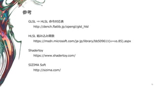 76
参考
GLSL ⇒ HLSL 命令対応表
http://dench.flatlib.jp/opengl/glsl_hlsl
HLSL 組み込み関数
https://msdn.microsoft.com/ja-jp/library/bb509611(v=vs.85).aspx
Shadertoy
https://www.shadertoy.com/
SIZIMA Soft
http://sizima.com/
 