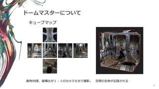 83
ドームマスターについて
画角90度、縦横比が１：１のカメラ６台で撮影。 空間の全体が記録される
キューブマップ
 