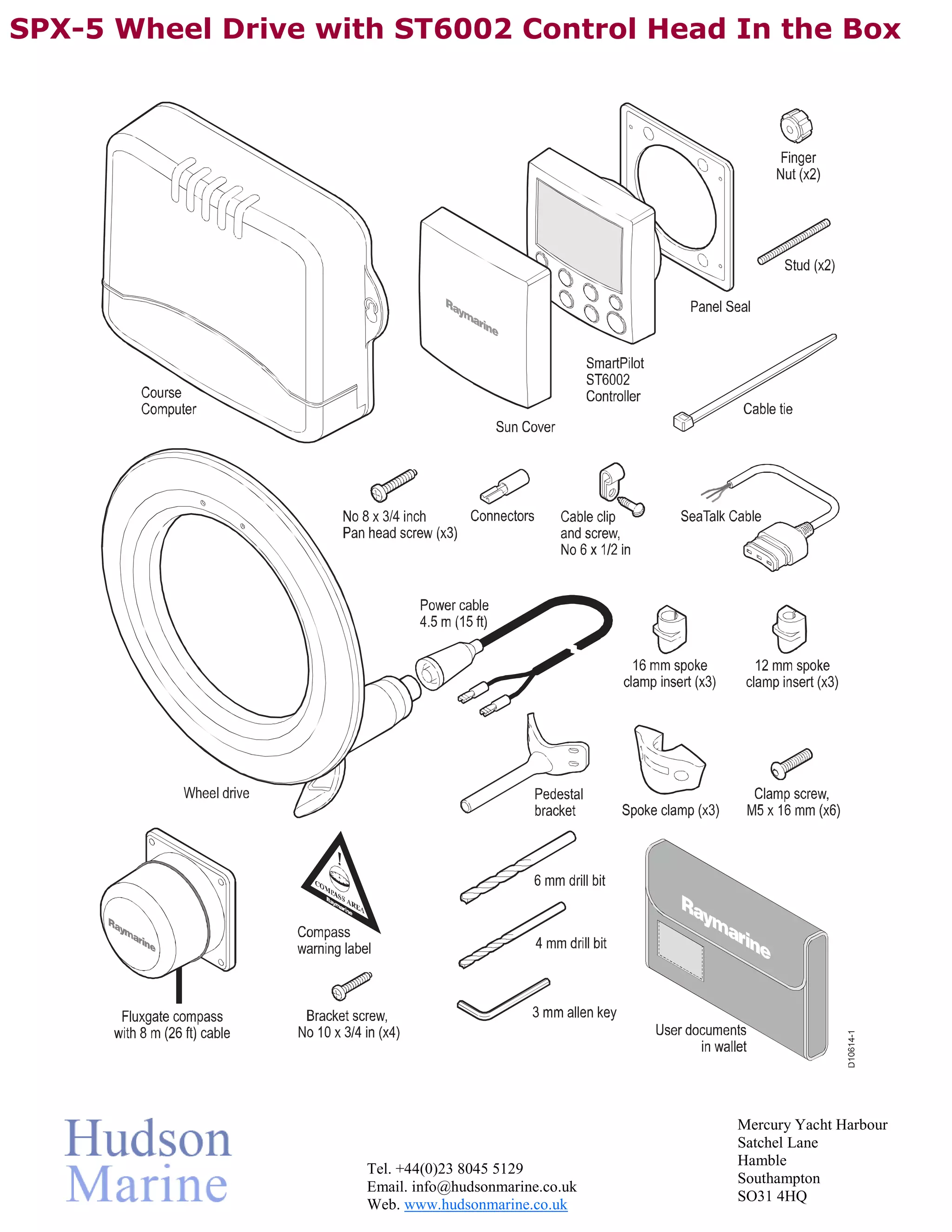 SPX-5 Wheel Drive with ST6002 Control Head In the Box
Mercury Yacht Harbour
Satchel Lane
Hamble
Tel. +44(0)23 8045 5129
Southampton
Email. info@hudsonmarine.co.uk
SO31 4HQ
Web. www.hudsonmarine.co.uk