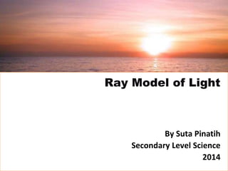 By Suta Pinatih
Secondary Level Science
2014
Ray Model of Light
 