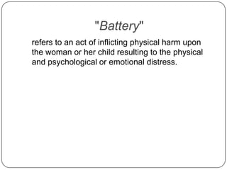 "Battery"<br />	refers to an act of inflicting physical harm upon the woman or her child resulting to the physical and psy...