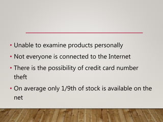 • Unable to examine products personally
• Not everyone is connected to the Internet
• There is the possibility of credit card number
theft
• On average only 1/9th of stock is available on the
net
 
