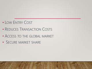 • LOW ENTRY COST
• REDUCES TRANSACTION COSTS
• ACCESS TO THE GLOBAL MARKET
• SECURE MARKET SHARE
 