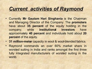 Current  activities of Raymond <ul><li>Currently  Mr Gautam Hari Singhania  is the Chairman and Managing Director of the C...