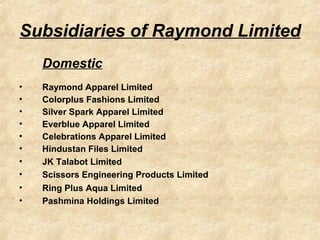 Subsidiaries of Raymond Limited <ul><li>Domestic </li></ul><ul><li>Raymond Apparel Limited </li></ul><ul><li>Colorplus Fas...