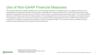 RAYMOND JAMES 38TH ANNUAL INSTITUTIONAL INVESTORS CONFERENCE MARCH 2017 3
Use of Non-GAAP Financial Measures
The Company utilized the non-GAAP calculation of net income excluding amortization of intangible assets, as an additional measure to aid in
understanding and analyzing the Company's financial results. Specifically, the Company believes that this non-GAAP measure provides useful
information by excluding an item that may not be indicative of the Company's core operating results and business outlook. The Company believes
that this non-GAAP measure will allow for a better evaluation of the operating performance of the business and facilitate a meaningful comparison
of the Company's results in the current period to those in prior periods and future periods. Reference to this non-GAAP measure should not be
considered as a substitute for results that are presented in a manner consistent with GAAP. This non-GAAP measure is provided to enhance
investors' overall understanding of the Company's financial performance.
*Certain totals may not foot due to rounding.
**Changes based on rounding numbers to the nearest $ millions.
***See Appendix for footnotes descriptions.
 