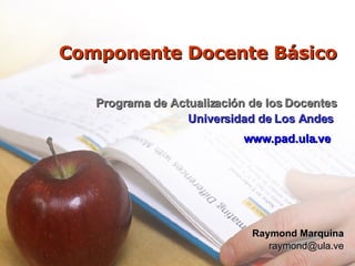 Componente Docente Básico Programa de Actualización de los Docentes Universidad de Los Andes   www.pad.ula.ve  Raymond Marquina [email_address] 