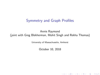 Symmetry and Graph Proﬁles
Annie Raymond
(joint with Greg Blekherman, Mohit Singh and Rekha Thomas)
University of Massachusetts, Amherst
October 10, 2018
 