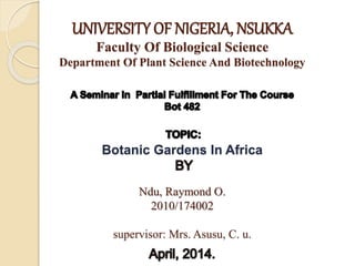 UNIVERSITY OF NIGERIA, NSUKKA
Faculty Of Biological Science
Department Of Plant Science And Biotechnology
Botanic Gardens In Africa
Ndu, Raymond O.
2010/174002
supervisor: Mrs. Asusu, C. u.
 