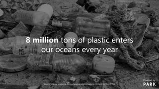8 million tons of plastic enters
our oceans every year
Source: Science Magazine (https://science.sciencemag.org/content/347/6223/768)
Powered by
 