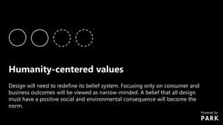 Humanity-centered values
Design will need to redefine its belief system. Focusing only on consumer and
business outcomes will be viewed as narrow-minded. A belief that all design
must have a positive social and environmental consequence will become the
norm.
Powered by
 